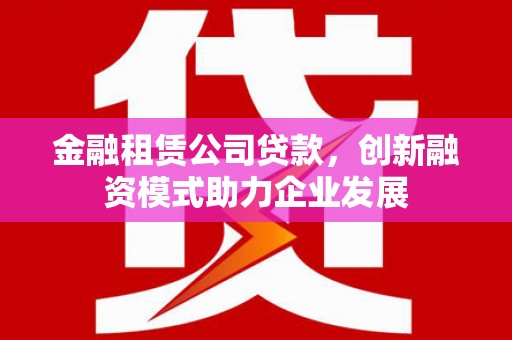 静乐金融租赁公司贷款，创新融资模式助力企业发展