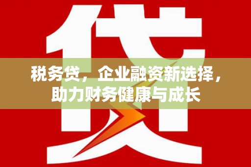 静乐税务贷，企业融资新选择，助力财务健康与成长
