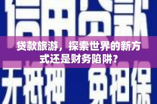 静乐贷款旅游，探索世界的新方式还是财务陷阱？