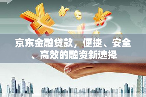静乐京东金融贷款，便捷、安全、高效的融资新选择