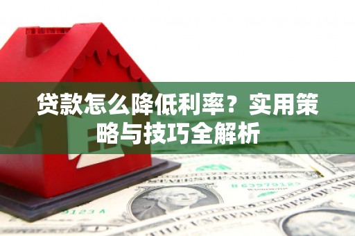 静乐贷款怎么降低利率？实用策略与技巧全解析